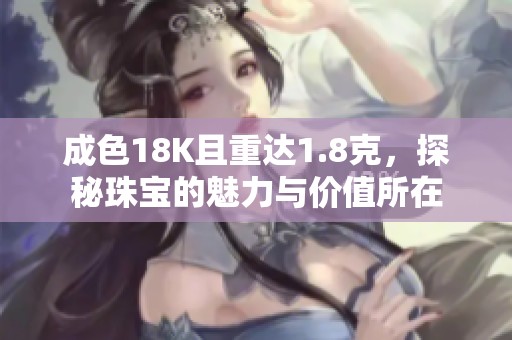成色18K且重达1.8克，探秘珠宝的魅力与价值所在