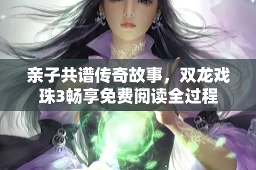 亲子共谱传奇故事，双龙戏珠3畅享免费阅读全过程
