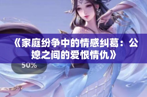 《家庭纷争中的情感纠葛：公媳之间的爱恨情仇》