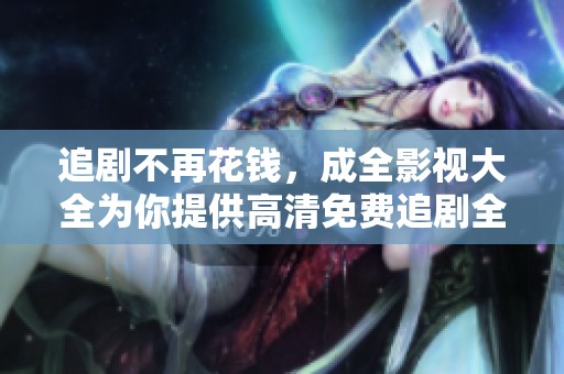 追剧不再花钱，成全影视大全为你提供高清免费追剧全面指南