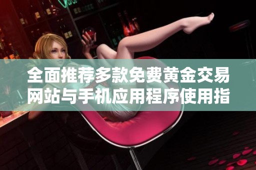 全面推荐多款免费黄金交易网站与手机应用程序使用指南