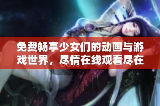 免费畅享少女们的动画与游戏世界，尽情在线观看尽在此处