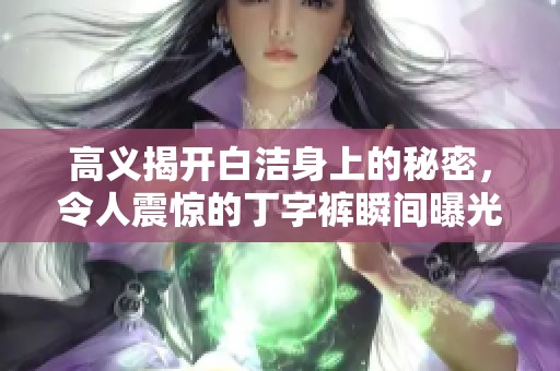 高义揭开白洁身上的秘密，令人震惊的丁字裤瞬间曝光