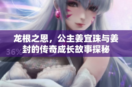 龙根之恩，公主姜宜珠与姜封的传奇成长故事探秘