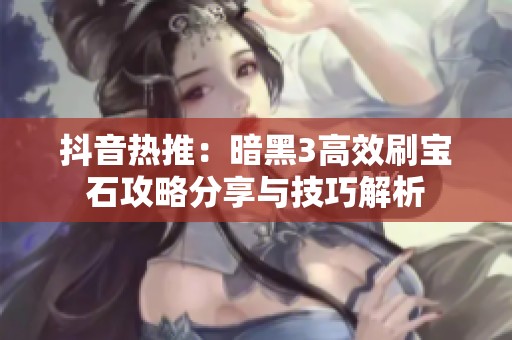抖音热推：暗黑3高效刷宝石攻略分享与技巧解析