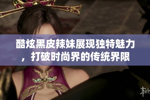 酷炫黑皮辣妹展现独特魅力，打破时尚界的传统界限