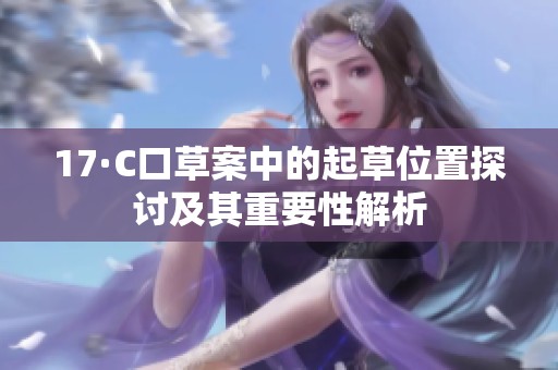 17·C口草案中的起草位置探讨及其重要性解析