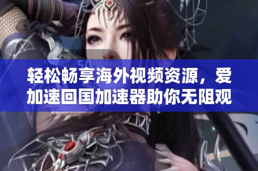 轻松畅享海外视频资源，爱加速回国加速器助你无阻观看优酷内容