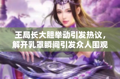 王局长大胆举动引发热议，解开乳罩瞬间引发众人围观与讨论