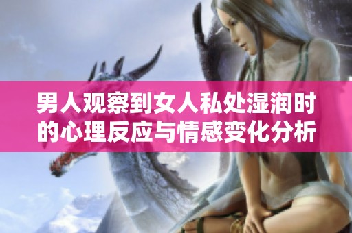 男人观察到女人私处湿润时的心理反应与情感变化分析