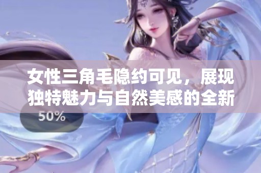女性三角毛隐约可见，展现独特魅力与自然美感的全新风潮