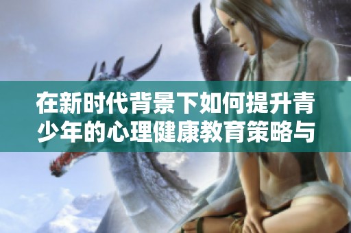 在新时代背景下如何提升青少年的心理健康教育策略与实施建议