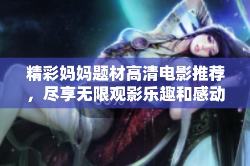 精彩妈妈题材高清电影推荐，尽享无限观影乐趣和感动的故事体验