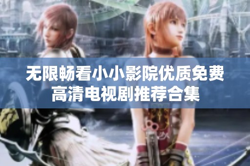 无限畅看小小影院优质免费高清电视剧推荐合集