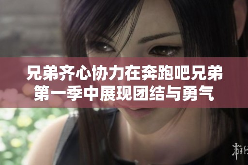 兄弟齐心协力在奔跑吧兄弟第一季中展现团结与勇气