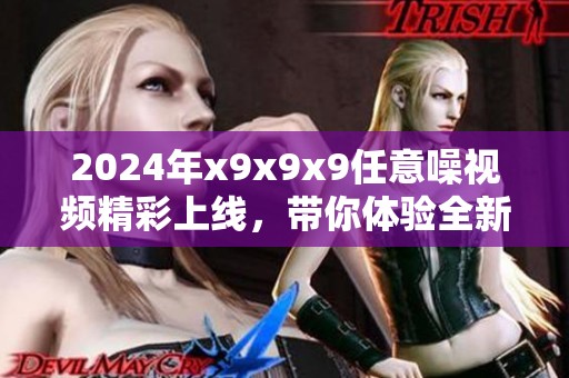 2024年x9x9x9任意噪视频精彩上线，带你体验全新视听盛宴