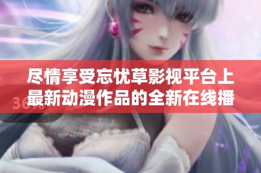 尽情享受忘忧草影视平台上最新动漫作品的全新在线播放体验