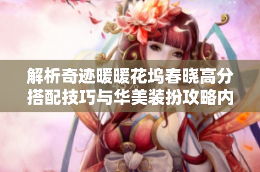 解析奇迹暖暖花坞春晓高分搭配技巧与华美装扮攻略内容详解