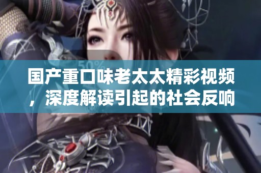 国产重口味老太太精彩视频，深度解读引起的社会反响与讨论