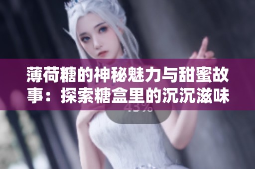 薄荷糖的神秘魅力与甜蜜故事：探索糖盒里的沉沉滋味