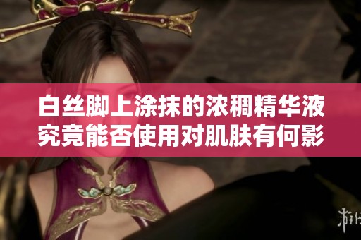 白丝脚上涂抹的浓稠精华液究竟能否使用对肌肤有何影响