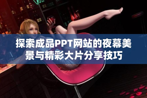 探索成品PPT网站的夜幕美景与精彩大片分享技巧