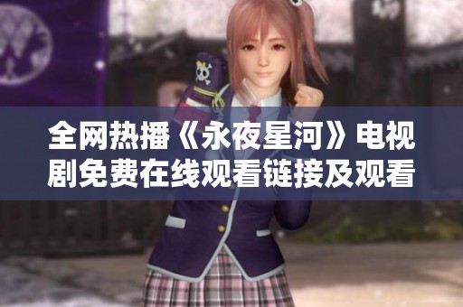 全网热播《永夜星河》电视剧免费在线观看链接及观看指南推荐