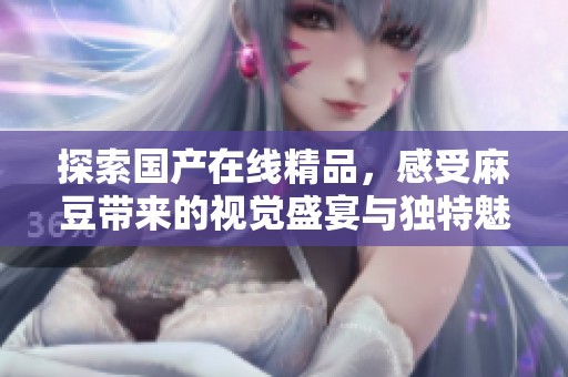 探索国产在线精品，感受麻豆带来的视觉盛宴与独特魅力