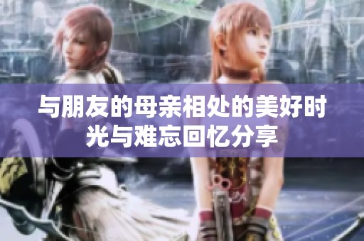 与朋友的母亲相处的美好时光与难忘回忆分享