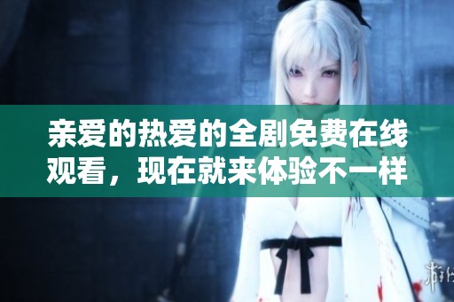 亲爱的热爱的全剧免费在线观看，现在就来体验不一样的爱情故事！