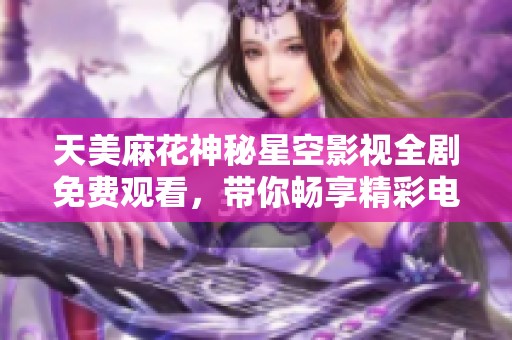 天美麻花神秘星空影视全剧免费观看，带你畅享精彩电视剧时光