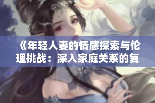 《年轻人妻的情感探索与伦理挑战：深入家庭关系的复杂性》