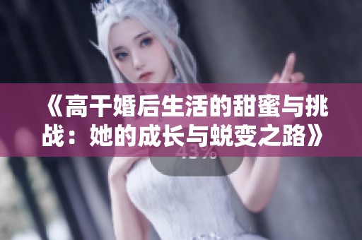 《高干婚后生活的甜蜜与挑战：她的成长与蜕变之路》