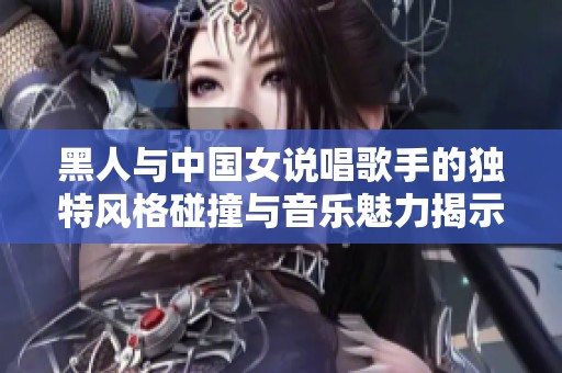 黑人与中国女说唱歌手的独特风格碰撞与音乐魅力揭示