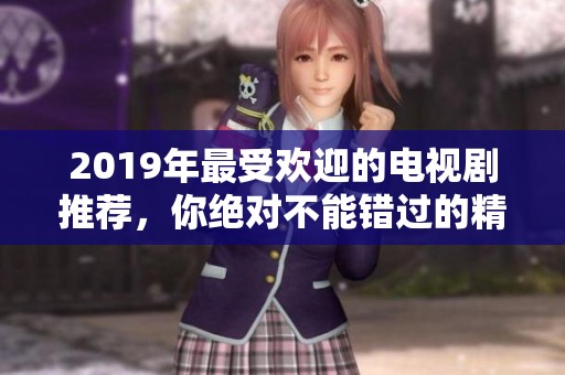 2019年最受欢迎的电视剧推荐，你绝对不能错过的精彩作品合集