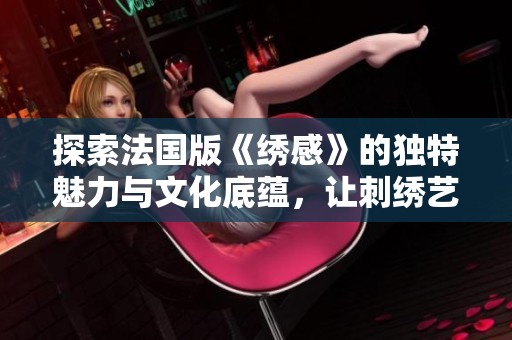 探索法国版《绣感》的独特魅力与文化底蕴，让刺绣艺术焕发新生