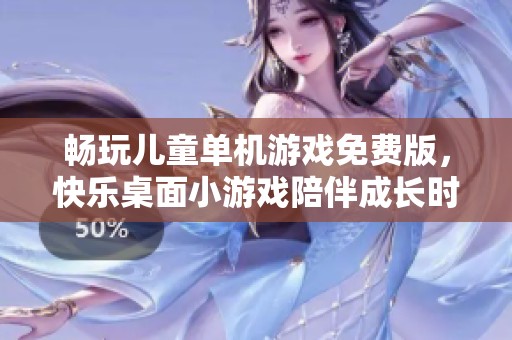 畅玩儿童单机游戏免费版，快乐桌面小游戏陪伴成长时光