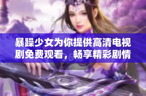暴躁少女为你提供高清电视剧免费观看，畅享精彩剧情与不一样的观影体验