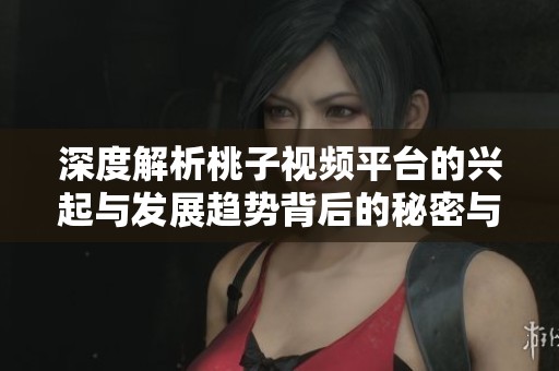 深度解析桃子视频平台的兴起与发展趋势背后的秘密与机遇