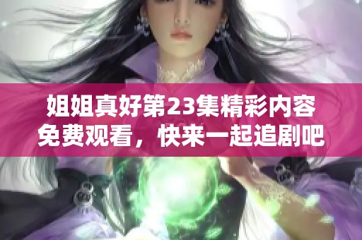 姐姐真好第23集精彩内容免费观看，快来一起追剧吧！