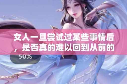 女人一旦尝试过某些事情后，是否真的难以回到从前的生活状态
