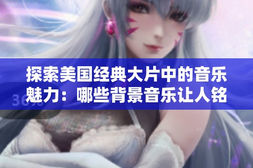 探索美国经典大片中的音乐魅力：哪些背景音乐让人铭记终身