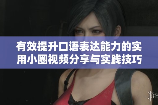有效提升口语表达能力的实用小圈视频分享与实践技巧