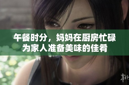 午餐时分，妈妈在厨房忙碌为家人准备美味的佳肴