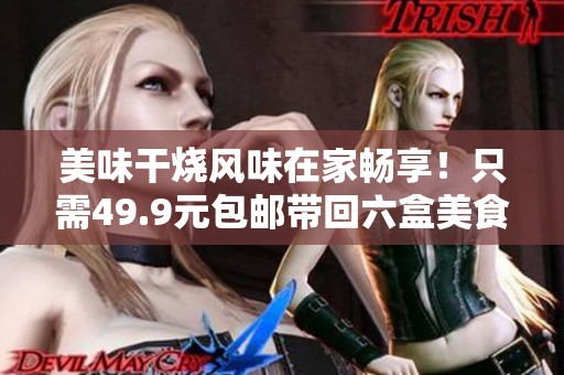 美味干烧风味在家畅享！只需49.9元包邮带回六盒美食！