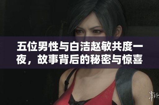 五位男性与白洁赵敏共度一夜，故事背后的秘密与惊喜引人关注