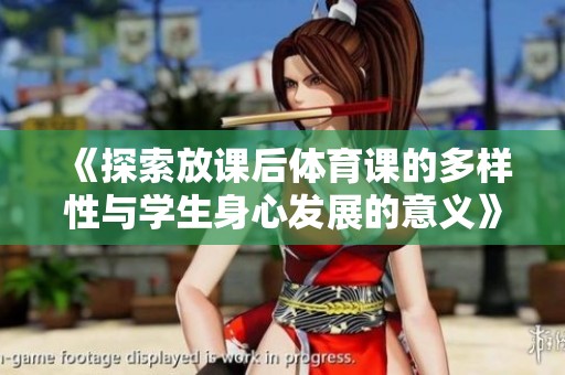 《探索放课后体育课的多样性与学生身心发展的意义》