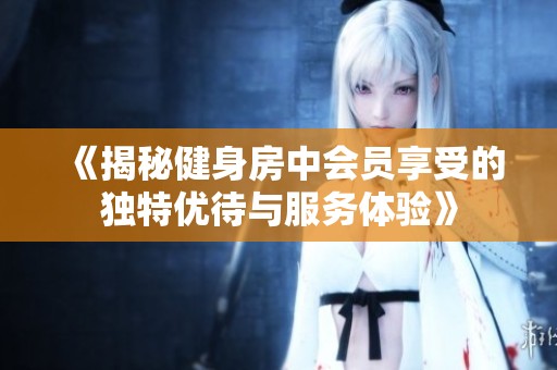 《揭秘健身房中会员享受的独特优待与服务体验》