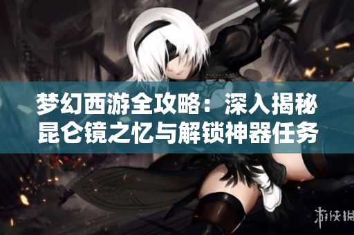 梦幻西游全攻略：深入揭秘昆仑镜之忆与解锁神器任务的奇幻旅程