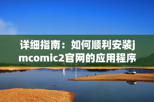 详细指南：如何顺利安装jmcomic2官网的应用程序与使用技巧